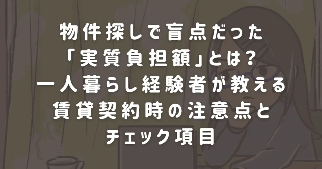 物件探しで盲点だった「実質負担額」とは?一人暮らし経験者が教える賃貸契約時の注意点とチェック項目